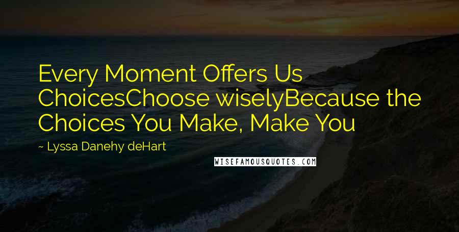 Lyssa Danehy DeHart Quotes: Every Moment Offers Us ChoicesChoose wiselyBecause the Choices You Make, Make You
