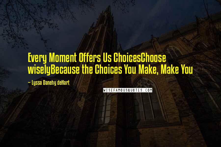 Lyssa Danehy DeHart Quotes: Every Moment Offers Us ChoicesChoose wiselyBecause the Choices You Make, Make You
