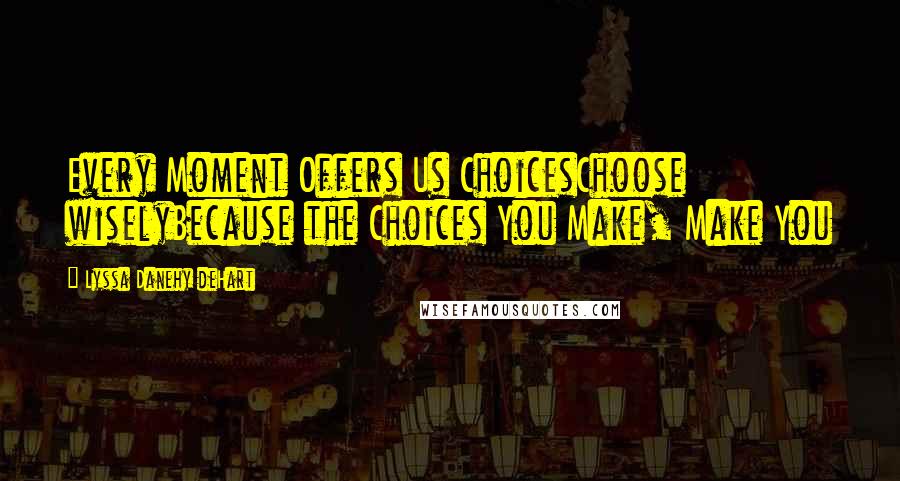 Lyssa Danehy DeHart Quotes: Every Moment Offers Us ChoicesChoose wiselyBecause the Choices You Make, Make You