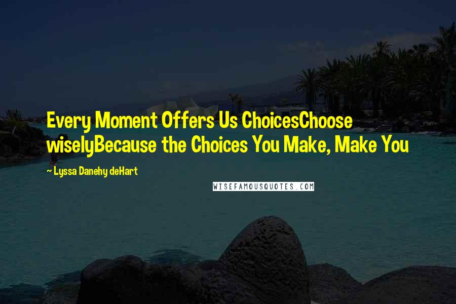 Lyssa Danehy DeHart Quotes: Every Moment Offers Us ChoicesChoose wiselyBecause the Choices You Make, Make You