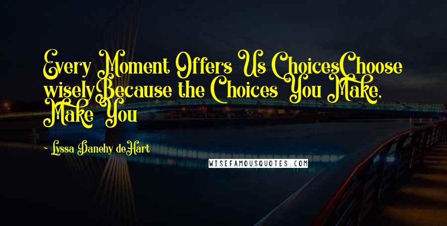 Lyssa Danehy DeHart Quotes: Every Moment Offers Us ChoicesChoose wiselyBecause the Choices You Make, Make You