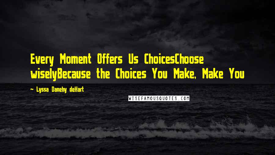 Lyssa Danehy DeHart Quotes: Every Moment Offers Us ChoicesChoose wiselyBecause the Choices You Make, Make You