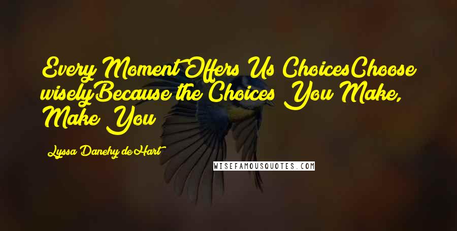 Lyssa Danehy DeHart Quotes: Every Moment Offers Us ChoicesChoose wiselyBecause the Choices You Make, Make You
