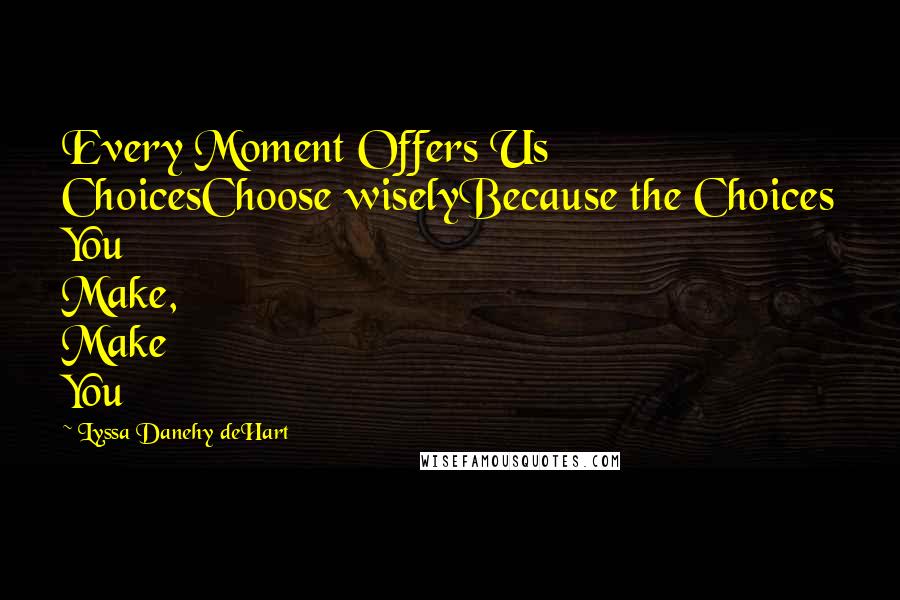 Lyssa Danehy DeHart Quotes: Every Moment Offers Us ChoicesChoose wiselyBecause the Choices You Make, Make You