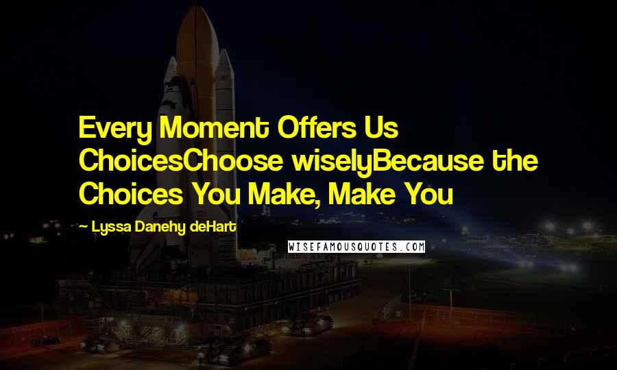 Lyssa Danehy DeHart Quotes: Every Moment Offers Us ChoicesChoose wiselyBecause the Choices You Make, Make You