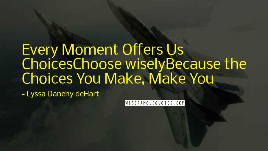 Lyssa Danehy DeHart Quotes: Every Moment Offers Us ChoicesChoose wiselyBecause the Choices You Make, Make You