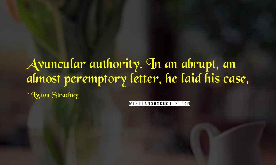 Lytton Strachey Quotes: Avuncular authority. In an abrupt, an almost peremptory letter, he laid his case,