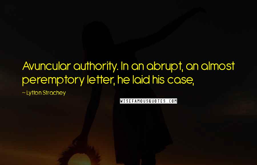 Lytton Strachey Quotes: Avuncular authority. In an abrupt, an almost peremptory letter, he laid his case,