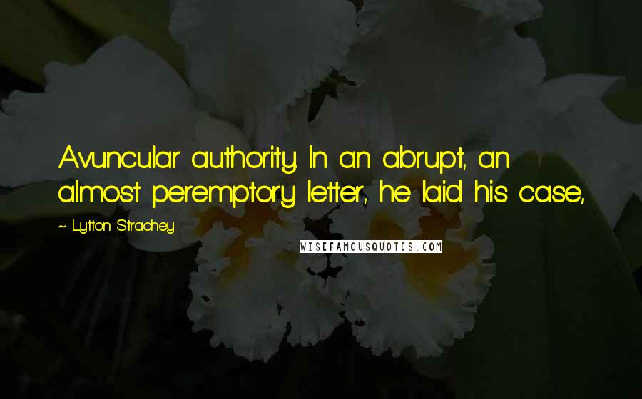 Lytton Strachey Quotes: Avuncular authority. In an abrupt, an almost peremptory letter, he laid his case,