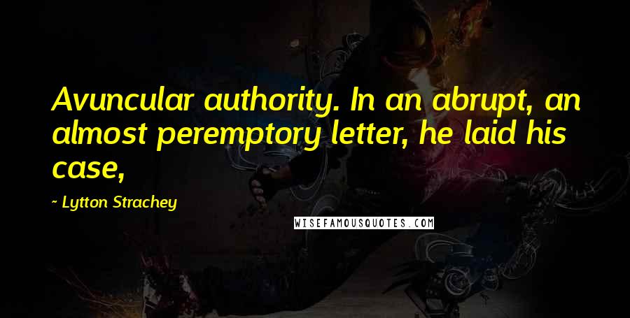 Lytton Strachey Quotes: Avuncular authority. In an abrupt, an almost peremptory letter, he laid his case,