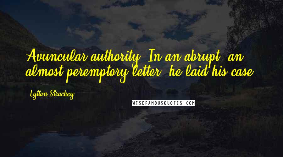 Lytton Strachey Quotes: Avuncular authority. In an abrupt, an almost peremptory letter, he laid his case,