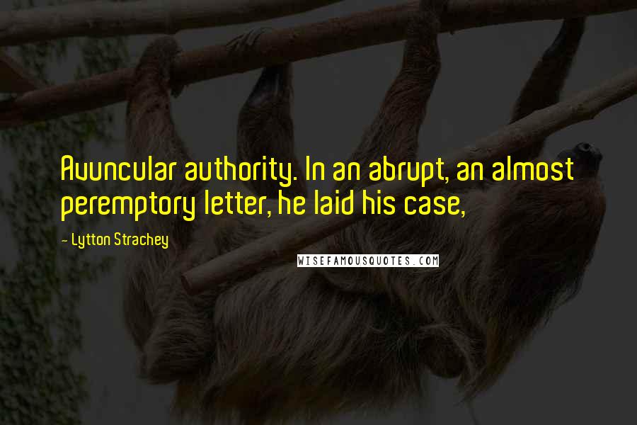 Lytton Strachey Quotes: Avuncular authority. In an abrupt, an almost peremptory letter, he laid his case,
