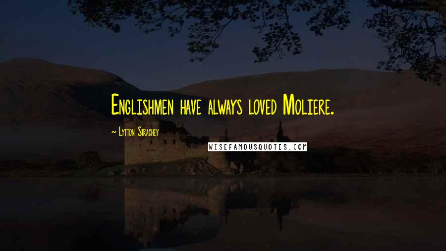 Lytton Strachey Quotes: Englishmen have always loved Moliere.