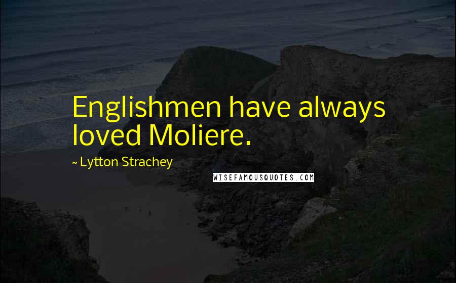 Lytton Strachey Quotes: Englishmen have always loved Moliere.