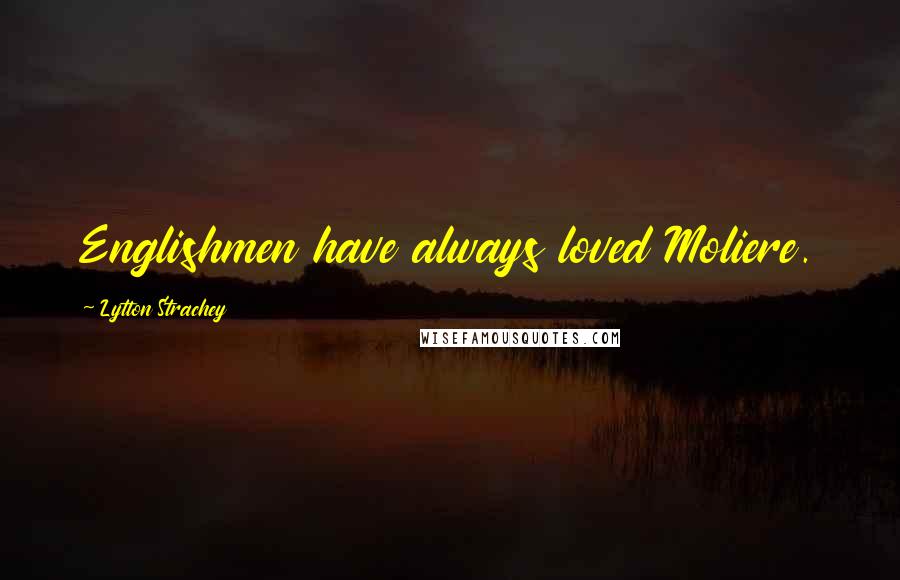 Lytton Strachey Quotes: Englishmen have always loved Moliere.