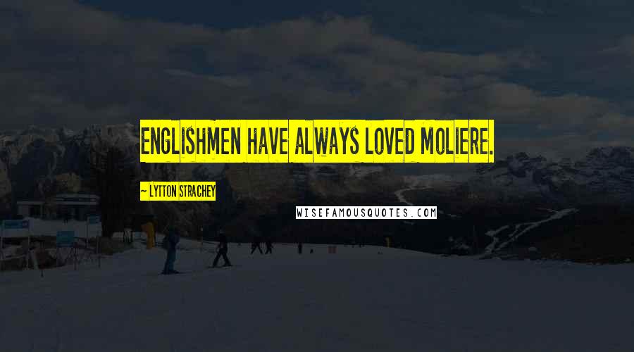 Lytton Strachey Quotes: Englishmen have always loved Moliere.
