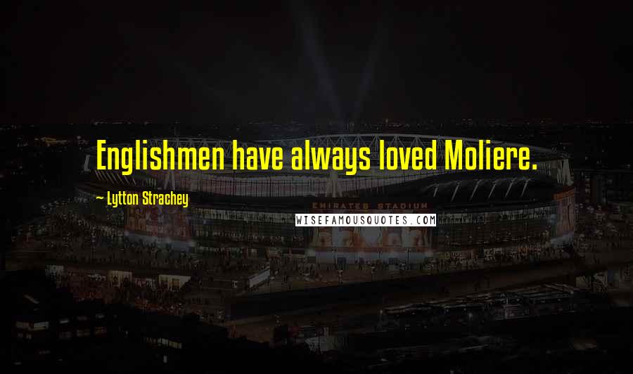 Lytton Strachey Quotes: Englishmen have always loved Moliere.