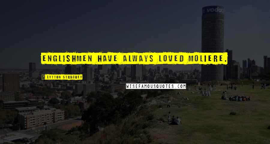 Lytton Strachey Quotes: Englishmen have always loved Moliere.