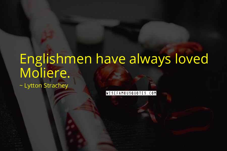 Lytton Strachey Quotes: Englishmen have always loved Moliere.