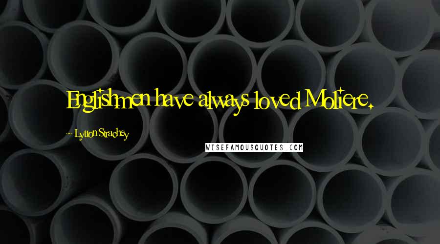 Lytton Strachey Quotes: Englishmen have always loved Moliere.