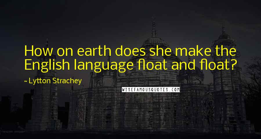 Lytton Strachey Quotes: How on earth does she make the English language float and float?