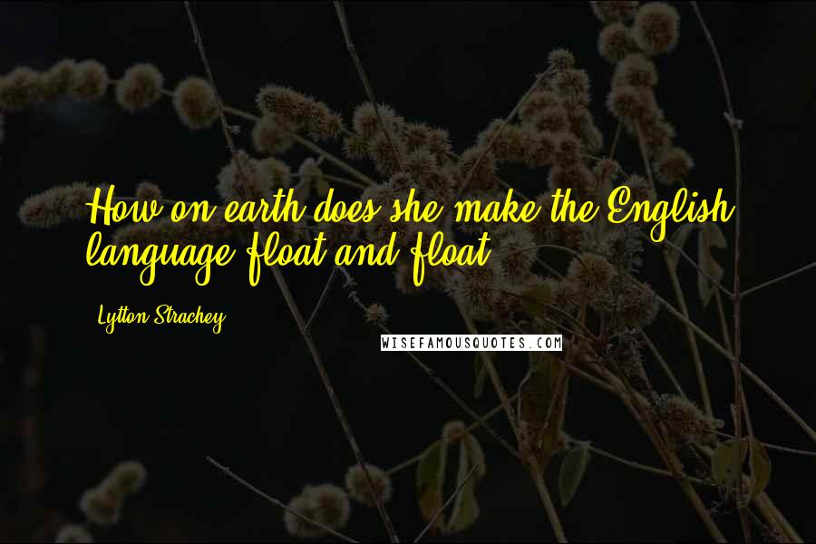 Lytton Strachey Quotes: How on earth does she make the English language float and float?