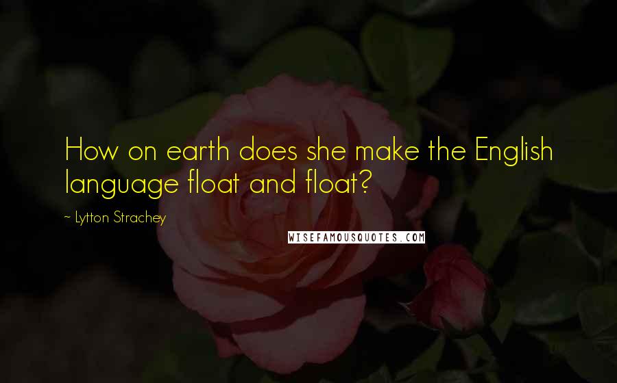 Lytton Strachey Quotes: How on earth does she make the English language float and float?