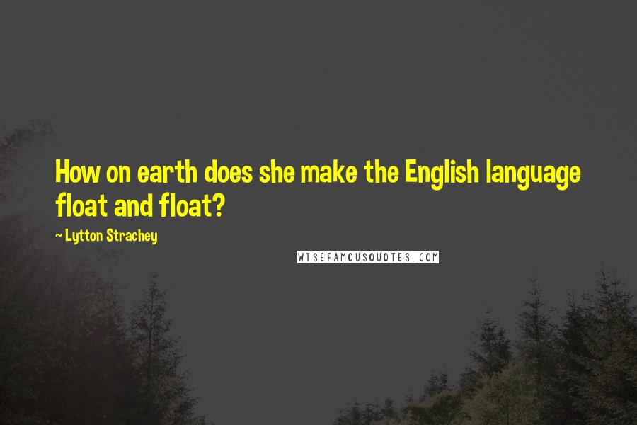 Lytton Strachey Quotes: How on earth does she make the English language float and float?