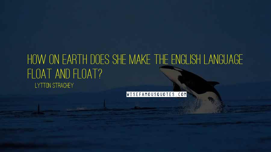 Lytton Strachey Quotes: How on earth does she make the English language float and float?