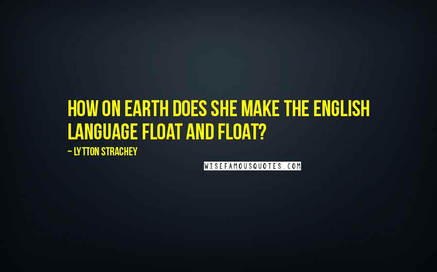 Lytton Strachey Quotes: How on earth does she make the English language float and float?