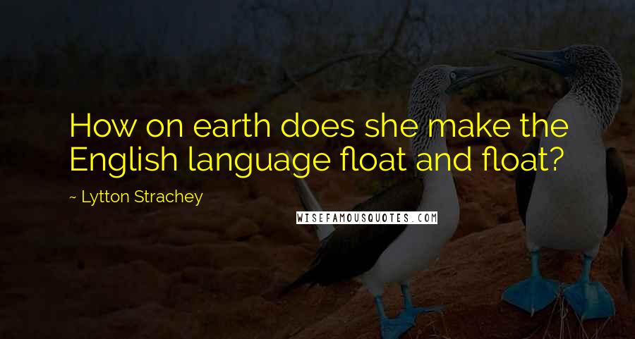 Lytton Strachey Quotes: How on earth does she make the English language float and float?