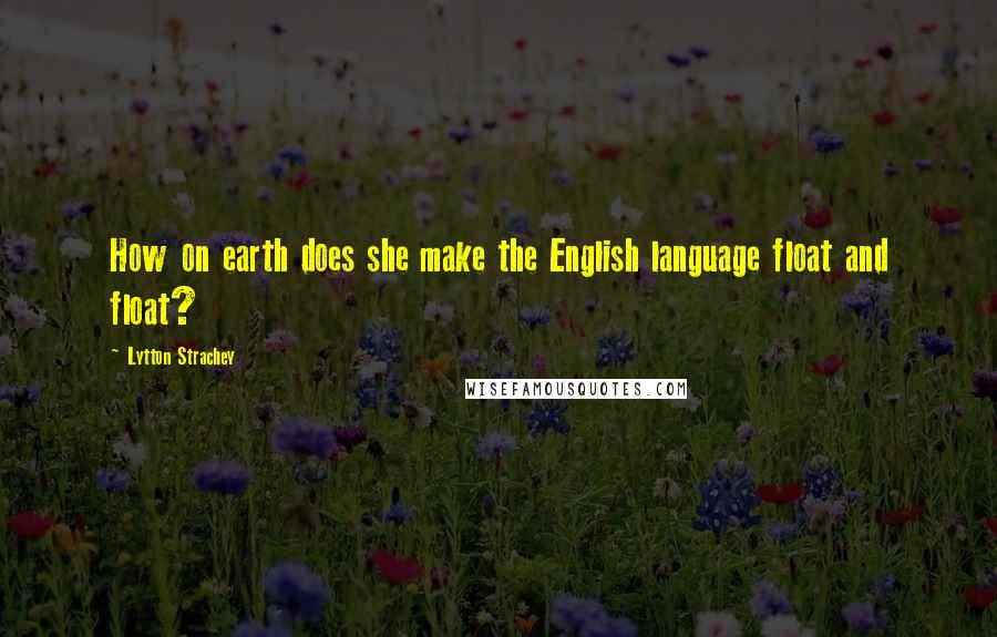 Lytton Strachey Quotes: How on earth does she make the English language float and float?