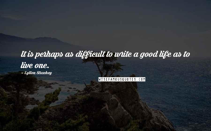 Lytton Strachey Quotes: It is perhaps as difficult to write a good life as to live one.