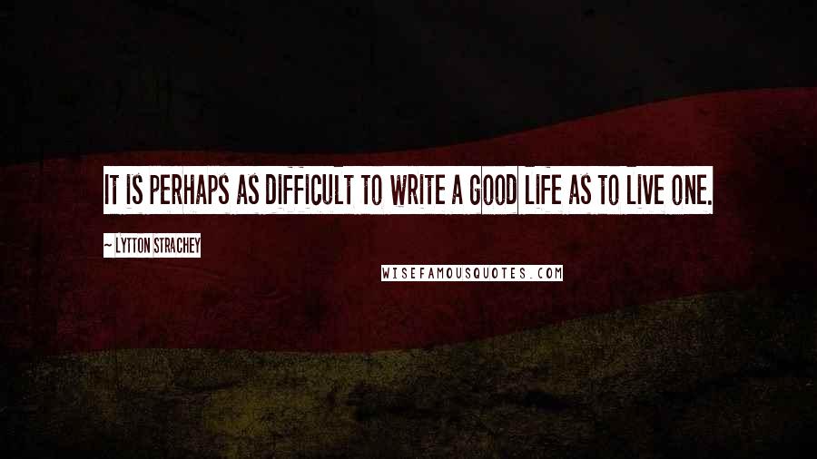 Lytton Strachey Quotes: It is perhaps as difficult to write a good life as to live one.