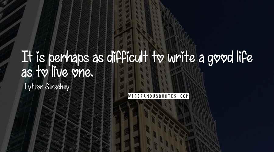 Lytton Strachey Quotes: It is perhaps as difficult to write a good life as to live one.