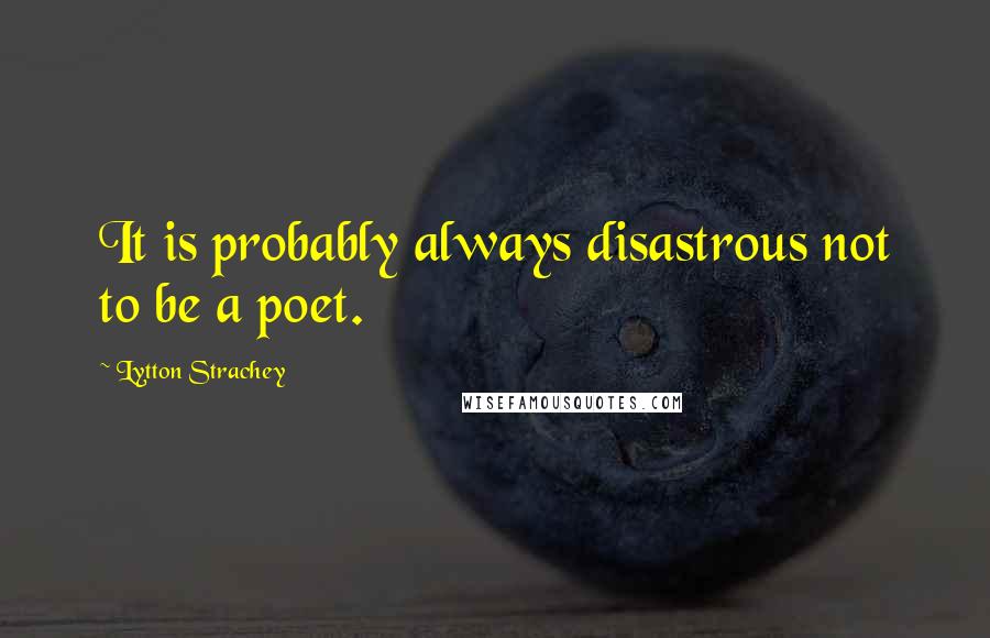 Lytton Strachey Quotes: It is probably always disastrous not to be a poet.