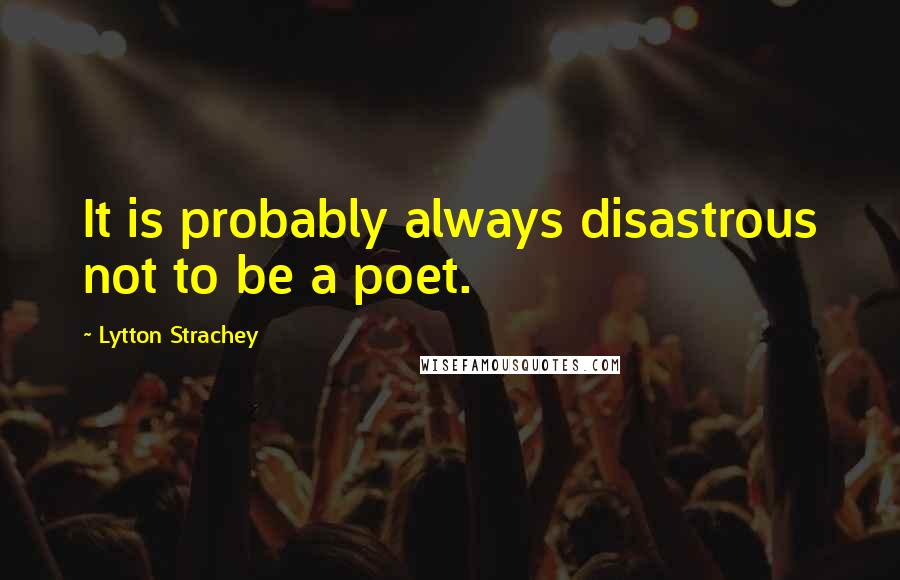 Lytton Strachey Quotes: It is probably always disastrous not to be a poet.