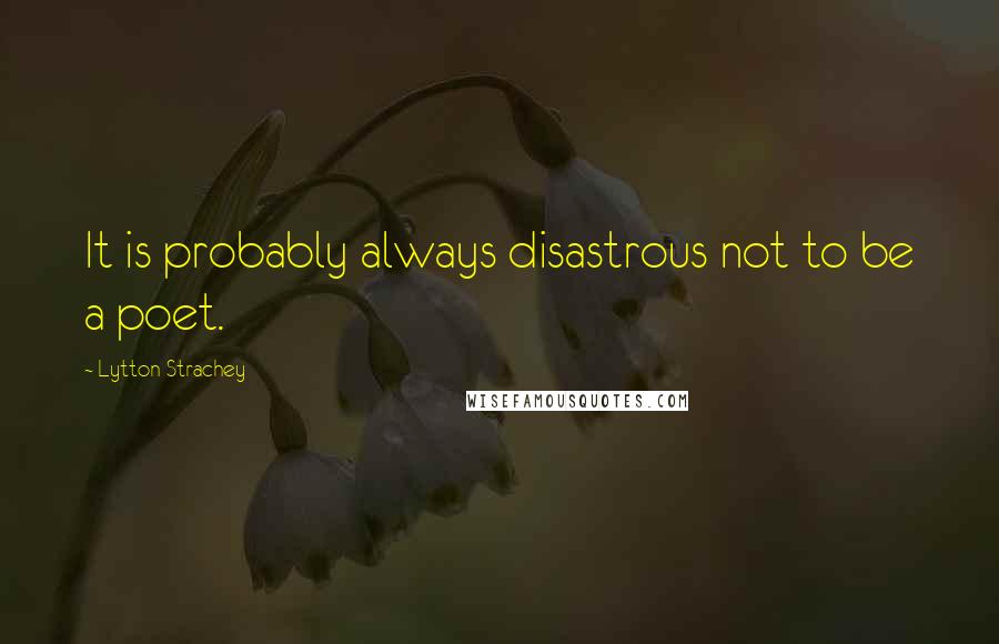 Lytton Strachey Quotes: It is probably always disastrous not to be a poet.