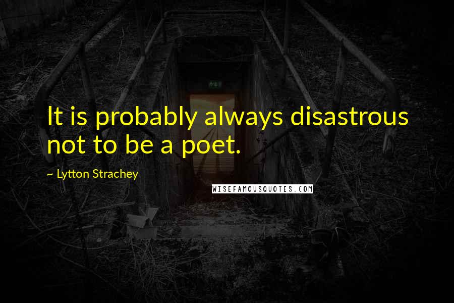 Lytton Strachey Quotes: It is probably always disastrous not to be a poet.