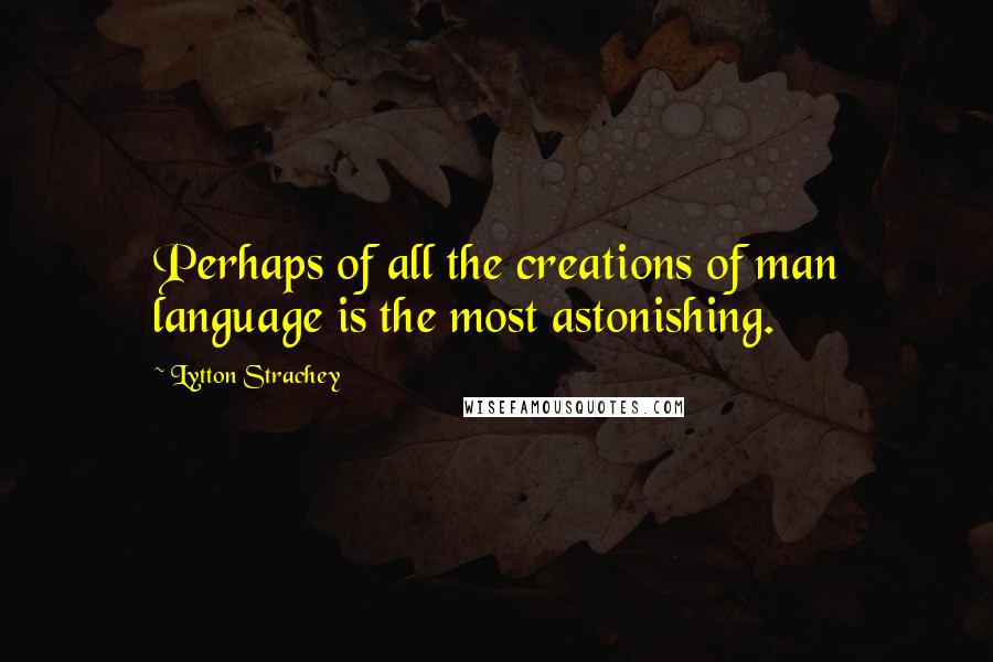 Lytton Strachey Quotes: Perhaps of all the creations of man language is the most astonishing.