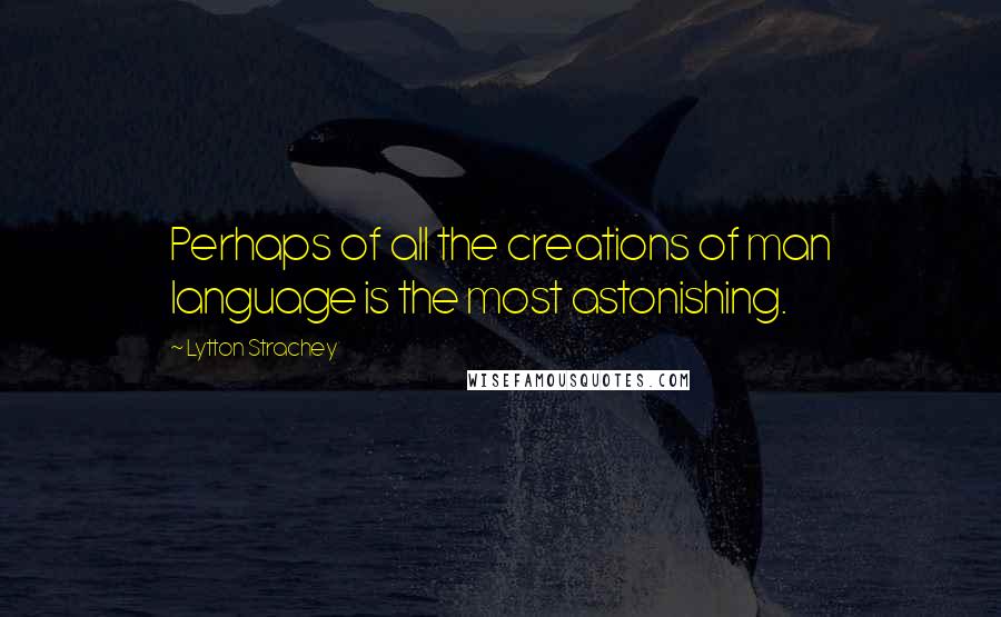 Lytton Strachey Quotes: Perhaps of all the creations of man language is the most astonishing.