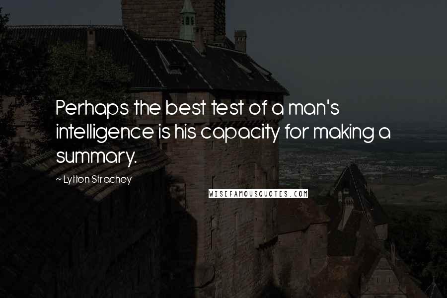 Lytton Strachey Quotes: Perhaps the best test of a man's intelligence is his capacity for making a summary.