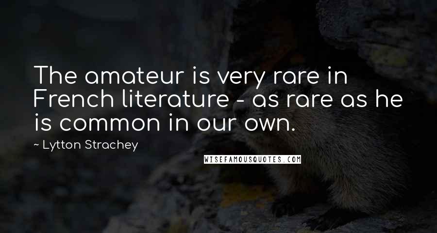 Lytton Strachey Quotes: The amateur is very rare in French literature - as rare as he is common in our own.