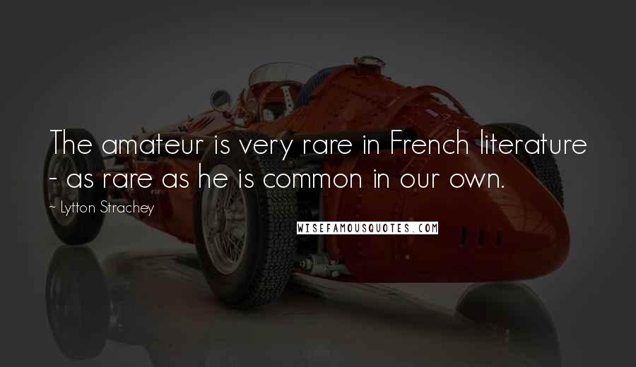 Lytton Strachey Quotes: The amateur is very rare in French literature - as rare as he is common in our own.