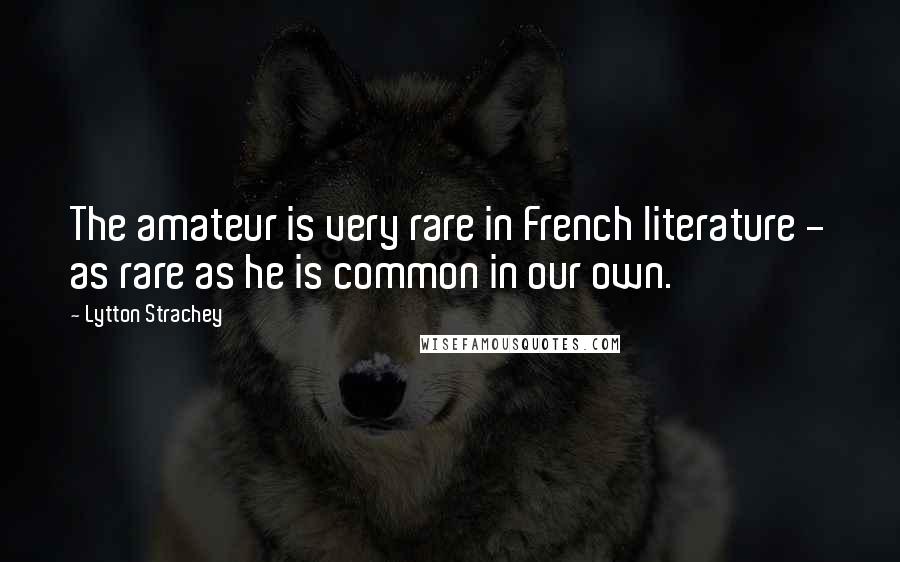 Lytton Strachey Quotes: The amateur is very rare in French literature - as rare as he is common in our own.