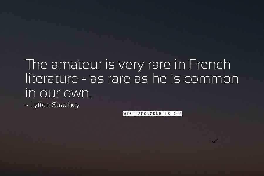 Lytton Strachey Quotes: The amateur is very rare in French literature - as rare as he is common in our own.