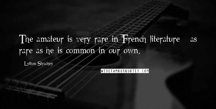 Lytton Strachey Quotes: The amateur is very rare in French literature - as rare as he is common in our own.