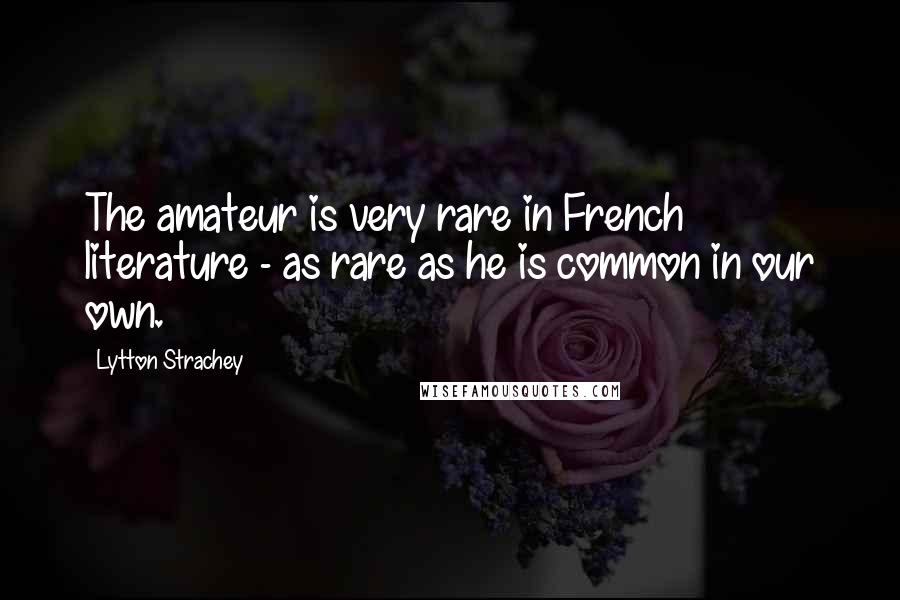 Lytton Strachey Quotes: The amateur is very rare in French literature - as rare as he is common in our own.