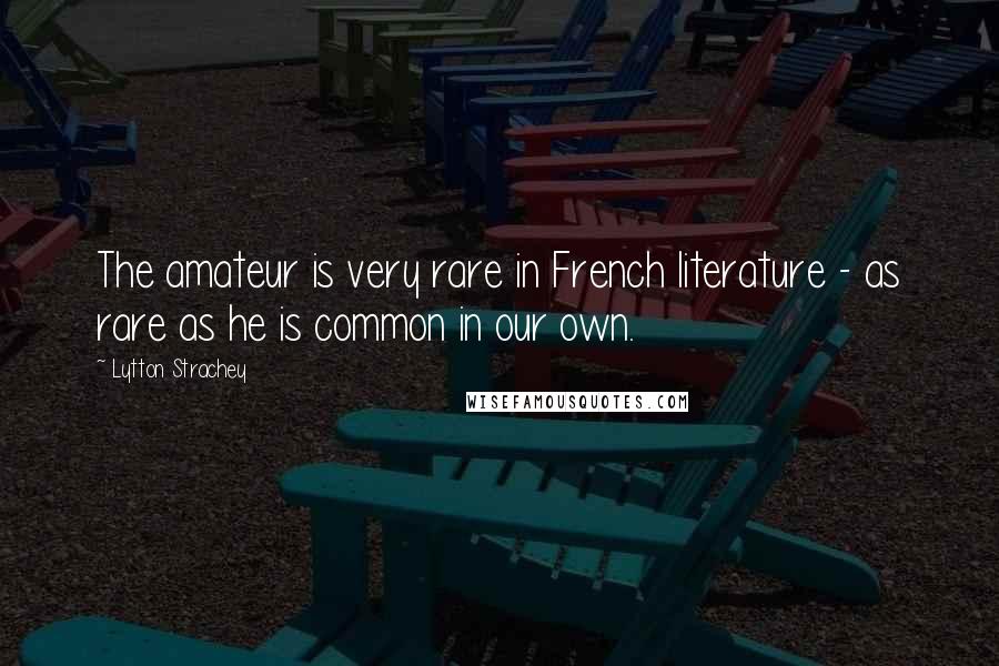 Lytton Strachey Quotes: The amateur is very rare in French literature - as rare as he is common in our own.