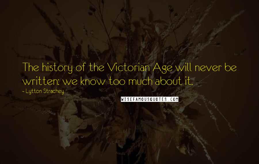 Lytton Strachey Quotes: The history of the Victorian Age will never be written: we know too much about it.